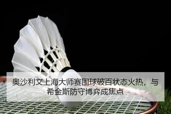 奥沙利文上海大师赛围球破百状态火热，与希金斯防守博弈成焦点