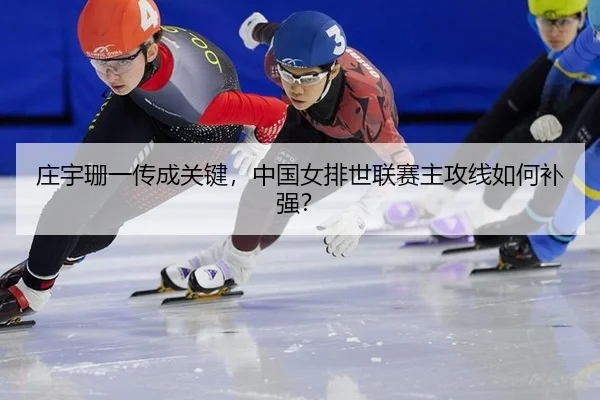 庄宇珊一传成关键，中国女排世联赛主攻线如何补强？