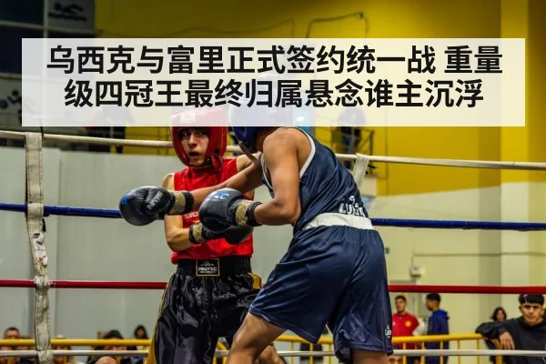 乌西克与富里正式签约统一战 重量级四冠王最终归属悬念谁主沉浮
