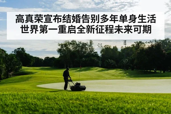 高真荣宣布结婚告别多年单身生活 世界第一重启全新征程未来可期