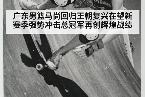 广东男篮马尚回归王朝复兴在望新赛季强势冲击总冠军再创辉煌战绩