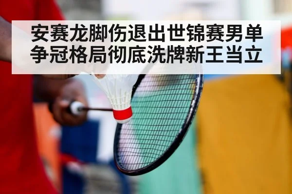 安赛龙脚伤退出世锦赛男单争冠格局彻底洗牌新王当立