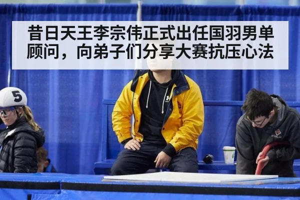 昔日天王李宗伟正式出任国羽男单顾问，向弟子们分享大赛抗压心法