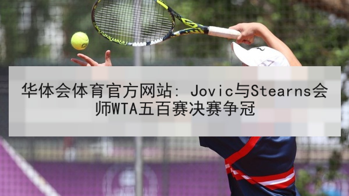 华体会体育官方网站: Jovic与Stearns会师WTA五百赛决赛争冠